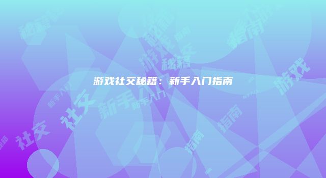 游戏社交秘籍:新手入门指南