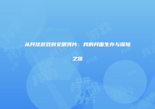 从月球游戏到文明残片：我的月面生存与探险之旅
