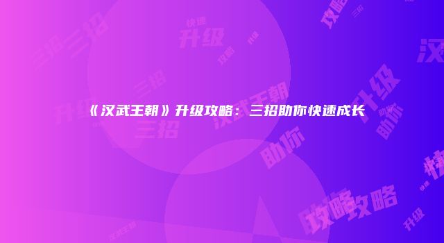 《汉武王朝》升级攻略:三招助你快速成长