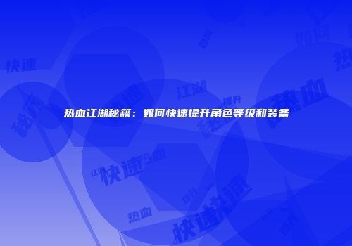 热血江湖秘籍：如何快速提升角色等级和装备