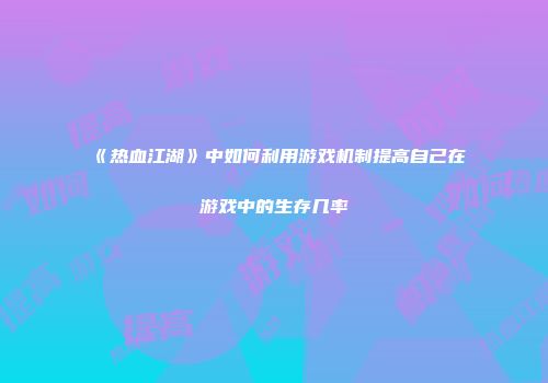 《热血江湖》中如何利用游戏机制提高自己在游戏中的生存几率