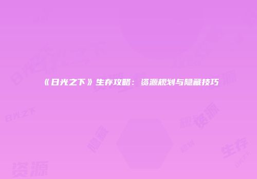 《日光之下》生存攻略：资源规划与隐藏技巧
