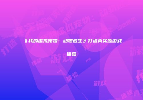 《我的虚拟宠物：动物逃生》打造真实感游戏体验