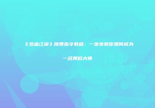 《热血江湖》跳舞指令教程：一步步教你如何成为一名舞蹈大师