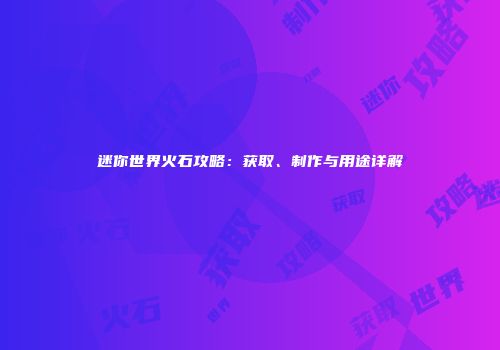 迷你世界火石攻略：获取、制作与用途详解