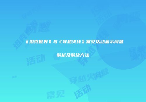 《坦克世界》与《穿越火线》常见活动显示问题解析及解决方法