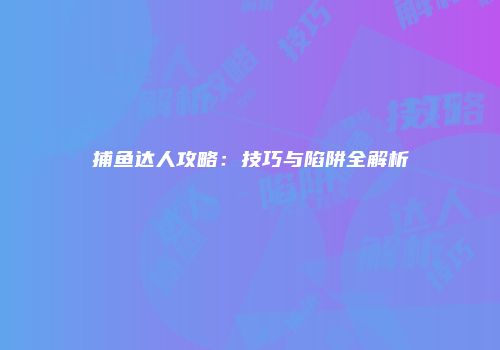 捕鱼达人攻略：技巧与陷阱全解析