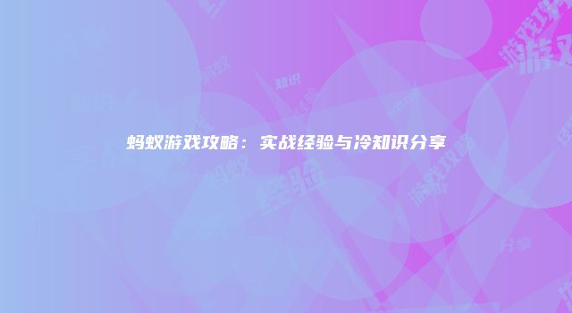 蚂蚁游戏攻略：实战经验与冷知识分享