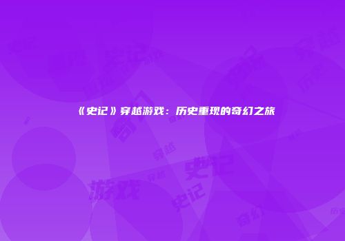 《史记》穿越游戏：历史重现的奇幻之旅