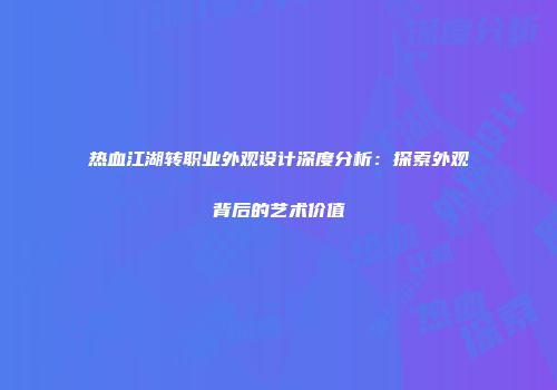 热血江湖转职业外观设计深度分析：探索外观背后的艺术价值