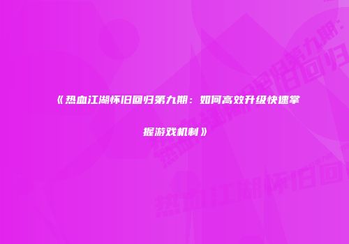 《热血江湖怀旧回归第九期：如何高效升级快速掌握游戏机制》