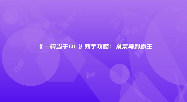 《一骑当千OL》新手攻略:从菜鸟到霸主