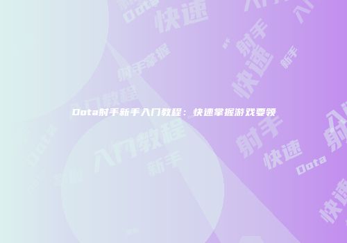 Dota射手新手入门教程:快速掌握游戏要领
