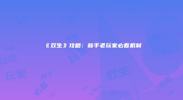 《双生》攻略：新手老玩家必看机制