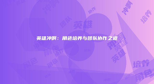 英雄冲啊：角色培养与团队协作之道