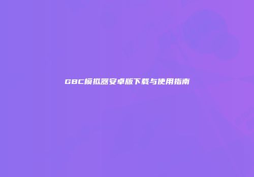 GBC模拟器安卓版下载与使用指南