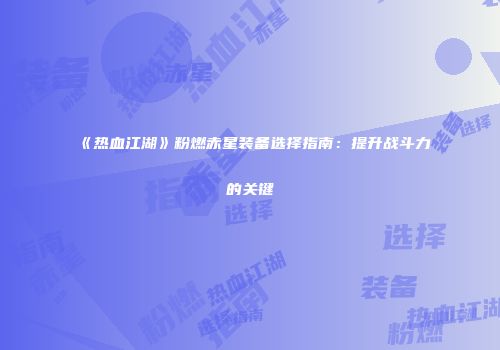 《热血江湖》粉燃赤星装备选择指南：提升战斗力的关键