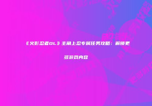 《火影忍者OL》主角上忍专属任务攻略：解锁更多游戏内容