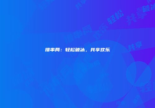 撸串局：轻松破冰，共享欢乐