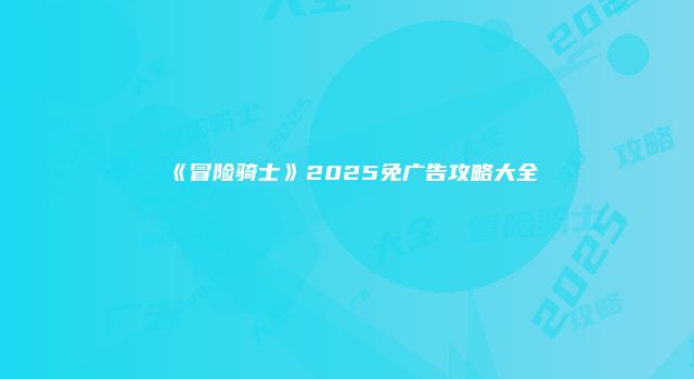 《冒险骑士》2025免广告攻略大全