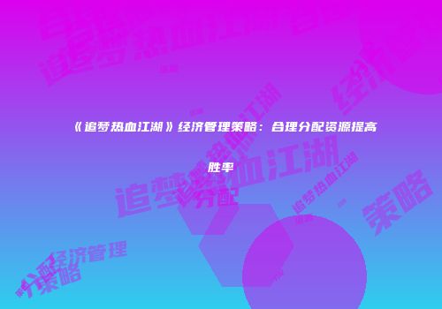 《追梦热血江湖》经济管理策略:合理分配资源提高胜率