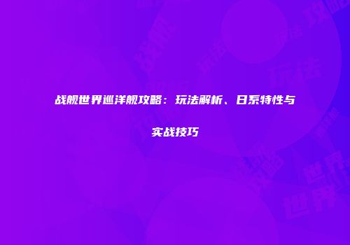 战舰世界巡洋舰攻略:玩法解析、日系特性与实战技巧