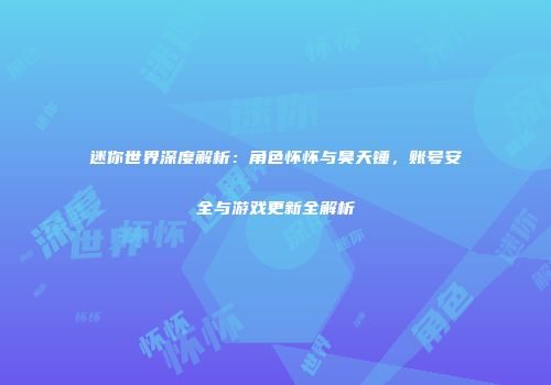 迷你世界深度解析：角色怀怀与昊天锤，账号安全与游戏更新全解析