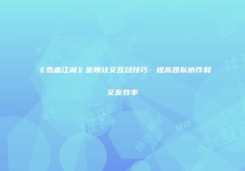 《热血江湖》金魄社交互动技巧：提高团队协作和交友效率