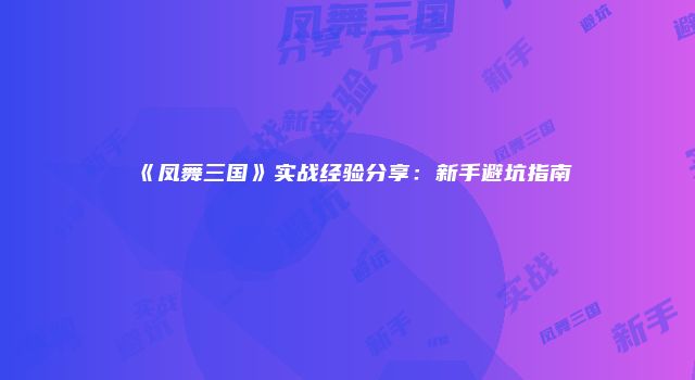 《凤舞三国》实战经验分享:新手避坑指南