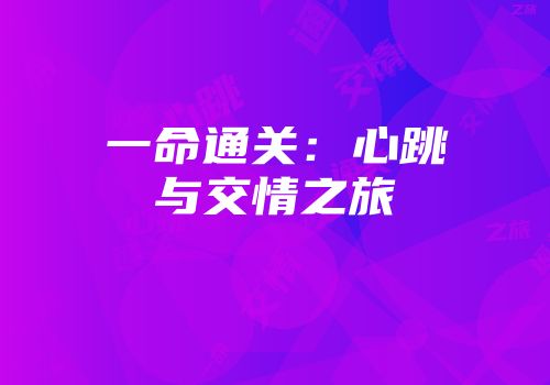 一命通关：心跳与交情之旅