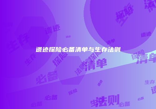 遗迹探险必备清单与生存法则