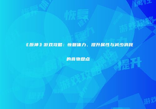 《原神》游戏攻略:恢复体力、提升属性与减少消耗的食物盘点