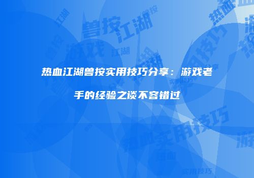 热血江湖兽按实用技巧分享：游戏老手的经验之谈不容错过