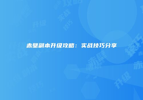 赤壁副本升级攻略：实战技巧分享