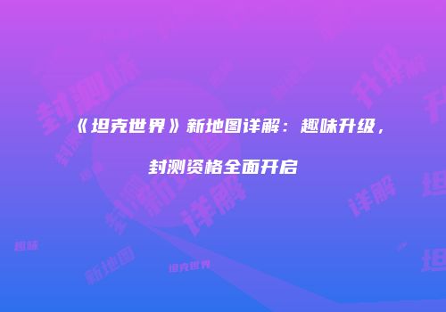 《坦克世界》新地图详解：趣味升级，封测资格全面开启