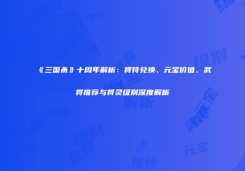 《三国杀》十周年解析：将符兑换、元宝价值、武将推荐与将灵级别深度解析
