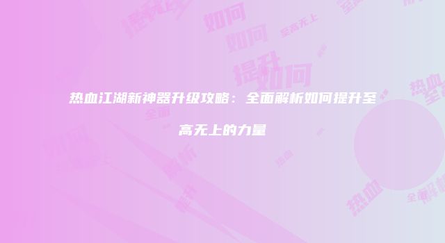 热血江湖新神器升级攻略：全面解析如何提升至高无上的力量
