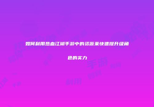 如何利用热血江湖手游中的资源来快速提升级角色的实力