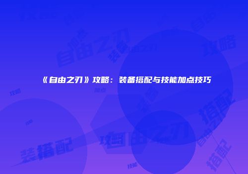 《自由之刃》攻略：装备搭配与技能加点技巧