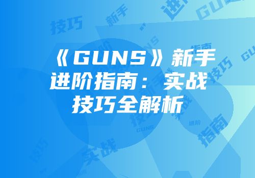 《GUNS》新手进阶指南：实战技巧全解析