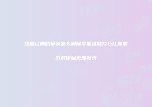 热血江湖账号锁怎么解除掌握这些技巧让你的游戏体验更加畅快