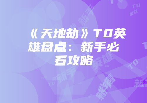 《天地劫》T0英雄盘点：新手必看攻略