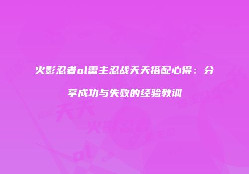 火影忍者ol雷主忍战天天搭配心得:分享成功与失败的经验教训