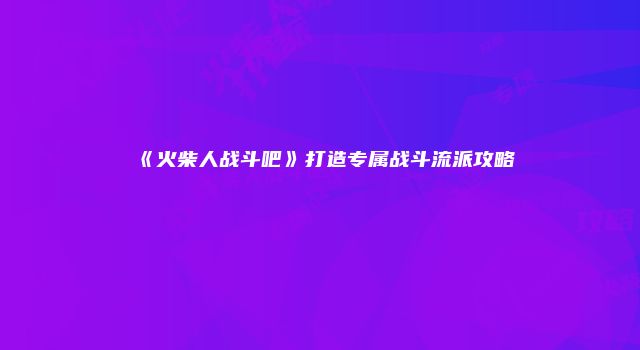 《火柴人战斗吧》打造专属战斗流派攻略