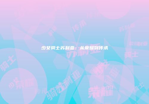 少女骑士苏利亚：从荣耀到传承