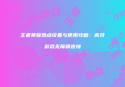 王者荣耀热点设置与使用攻略:高效游戏无障碍连接