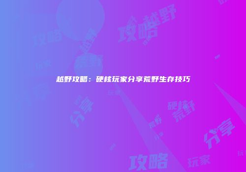 越野攻略：硬核玩家分享荒野生存技巧