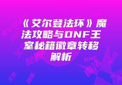 《艾尔登法环》魔法攻略与DNF王室秘籍徽章转移解析