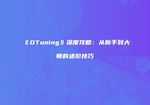 《DTuning》深度攻略:从新手到大师的进阶技巧