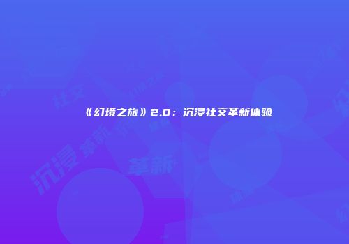 《幻境之旅》2.0:沉浸社交革新体验